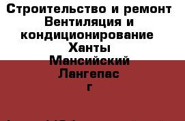 Строительство и ремонт Вентиляция и кондиционирование. Ханты-Мансийский,Лангепас г.